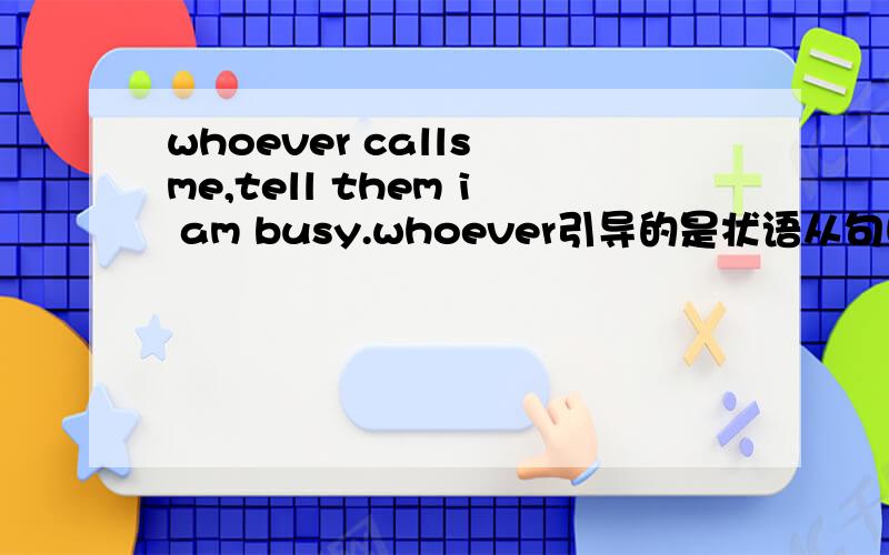 whoever calls me,tell them i am busy.whoever引导的是状语从句吗?