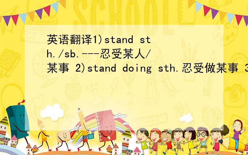 英语翻译1)stand sth./sb.---忍受某人/某事 2)stand doing sth.忍受做某事 3)sta