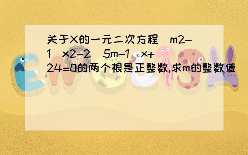 关于X的一元二次方程(m2-1)x2-2(5m-1)x+24=0的两个根是正整数,求m的整数值
