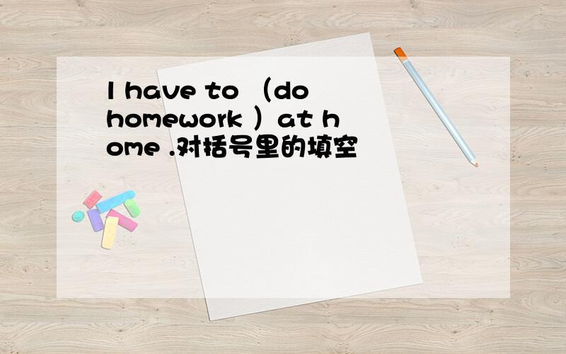 l have to （do homework ）at home .对括号里的填空