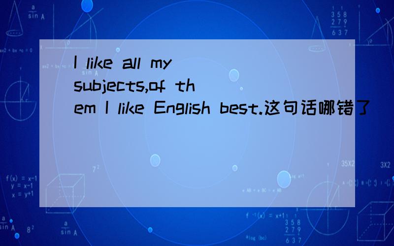 I like all my subjects,of them I like English best.这句话哪错了