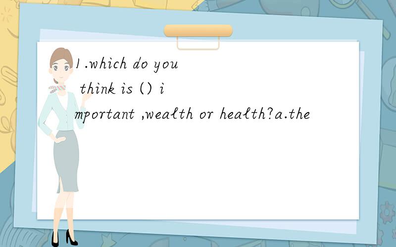 1.which do you think is () important ,wealth or health?a.the