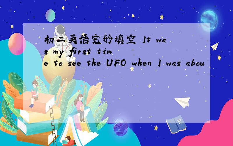 初二英语完形填空 It was my first time to see the UFO when I was abou