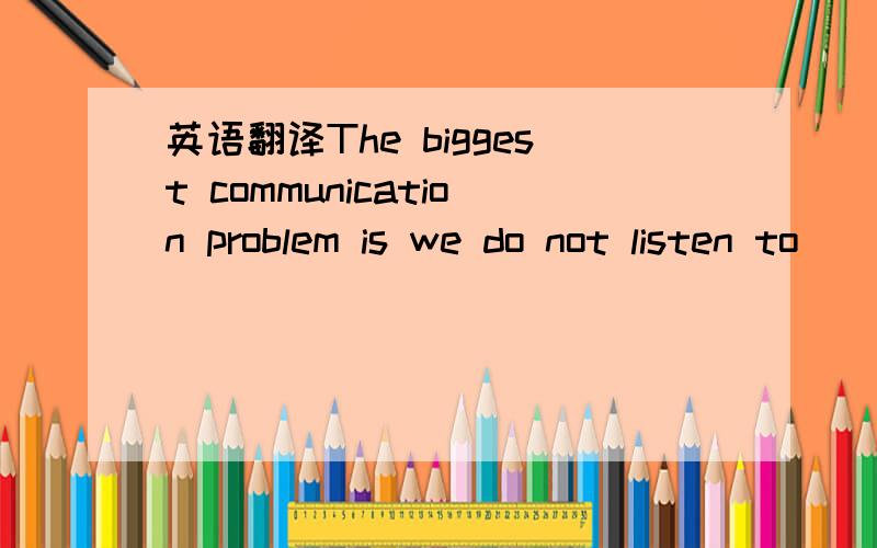 英语翻译The biggest communication problem is we do not listen to