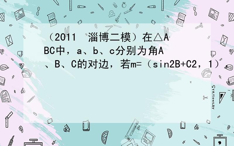 （2011•淄博二模）在△ABC中，a、b、c分别为角A、B、C的对边，若m=（sin2B+C2，1），n=（cos2A