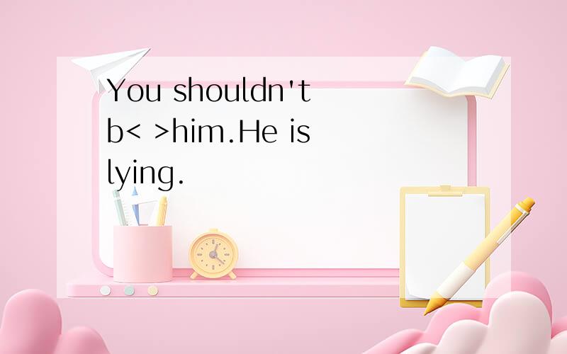 You shouldn't b< >him.He is lying.