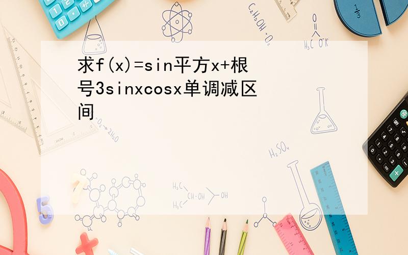 求f(x)=sin平方x+根号3sinxcosx单调减区间
