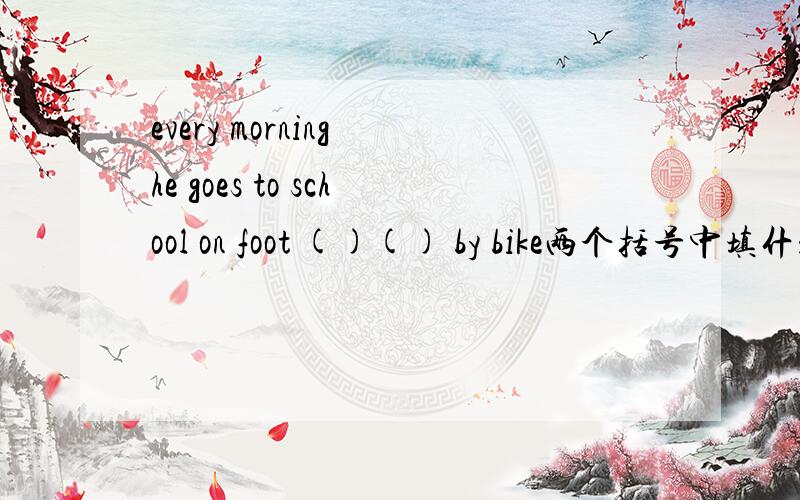 every morning he goes to school on foot ()() by bike两个括号中填什么