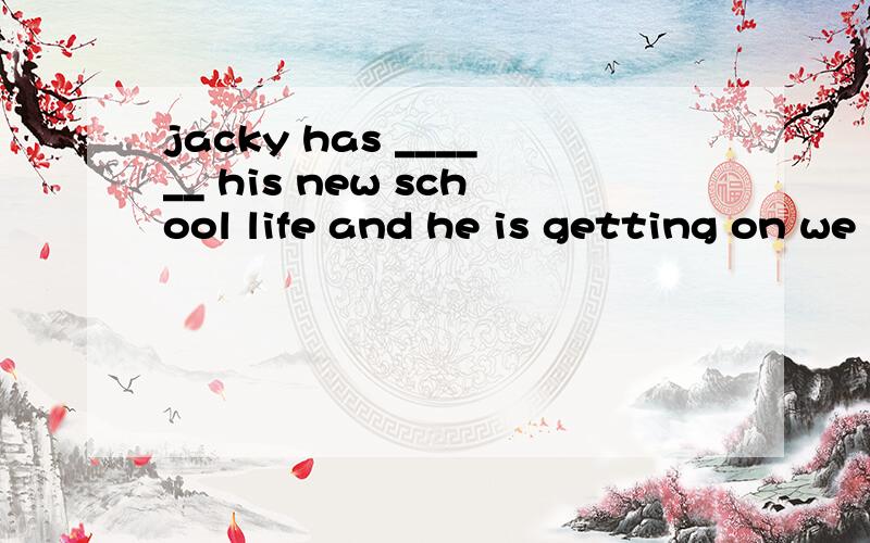jacky has ______ his new school life and he is getting on we
