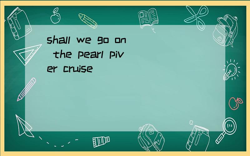 shall we go on the pearl piver cruise