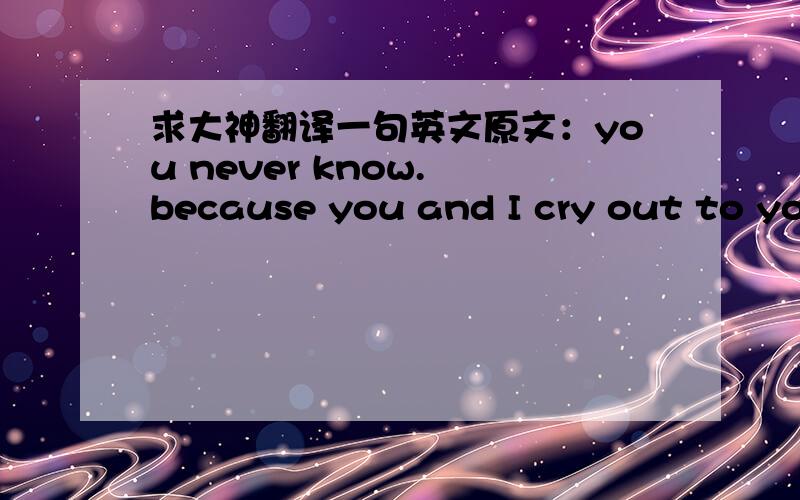 求大神翻译一句英文原文：you never know. because you and I cry out to you
