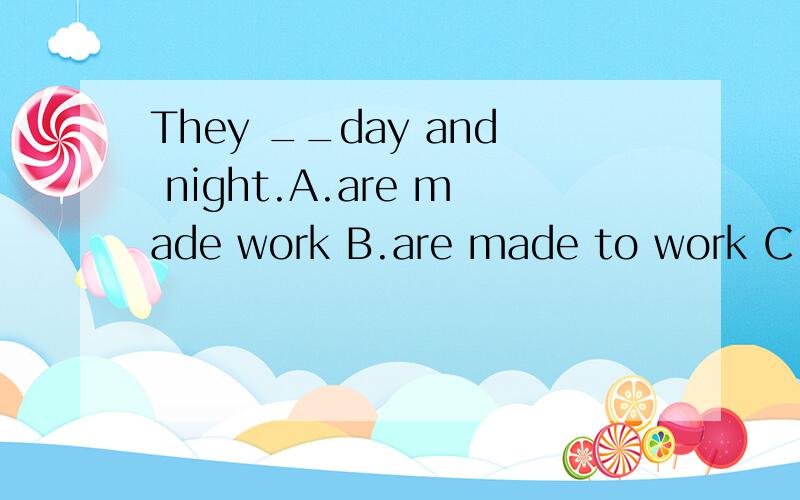 They __day and night.A.are made work B.are made to work C.ma