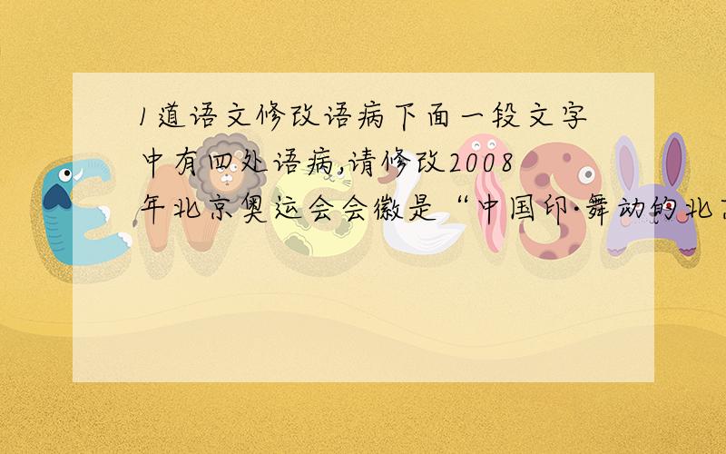 1道语文修改语病下面一段文字中有四处语病,请修改2008年北京奥运会会徽是“中国印·舞动的北京”,字体采用了汉简（汉代竹