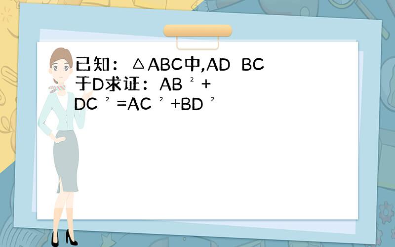 已知：△ABC中,AD⊥BC于D求证：AB²+DC²=AC²+BD²