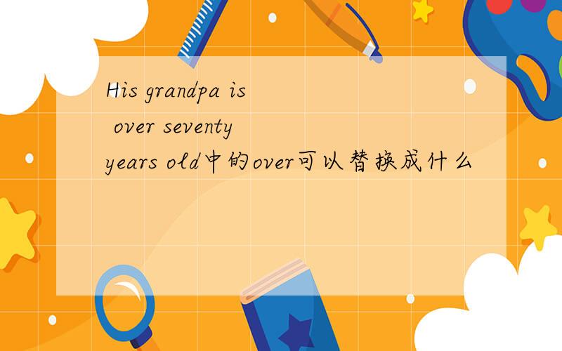 His grandpa is over seventy years old中的over可以替换成什么