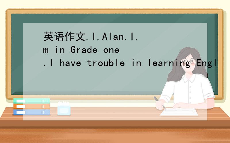 英语作文.I,Alan.I,m in Grade one.I have trouble in learning Engl