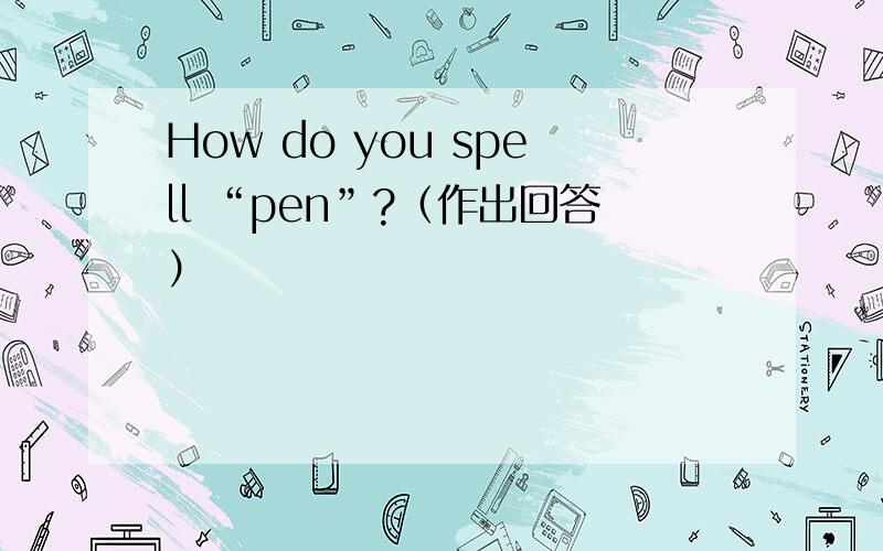 How do you spell “pen”?（作出回答）