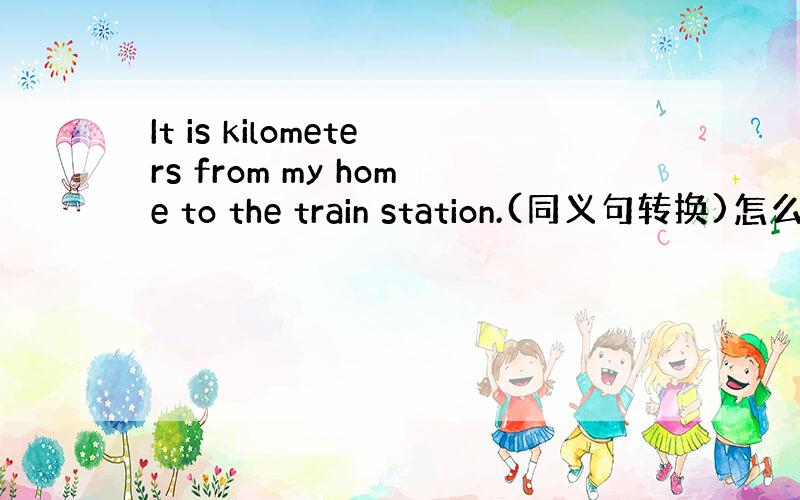 It is kilometers from my home to the train station.(同义句转换)怎么