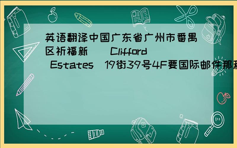英语翻译中国广东省广州市番禺区祈福新邨（Clifford Estates）19街39号4F要国际邮件那种写法,地址不是真