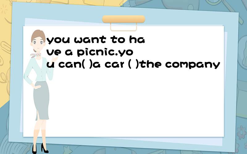 you want to have a picnic.you can( )a car ( )the company