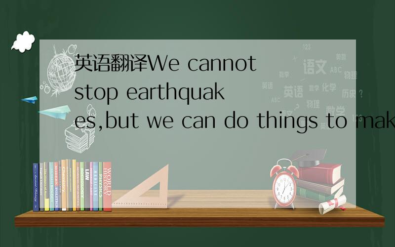 英语翻译We cannot stop earthquakes,but we can do things to make