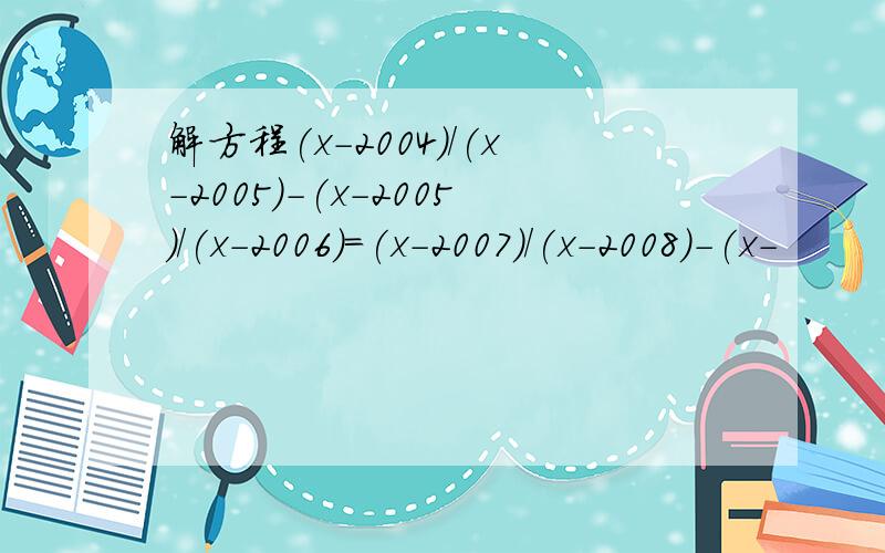 解方程(x-2004)/(x-2005)-(x-2005)/(x-2006)=(x-2007)/(x-2008)-(x-