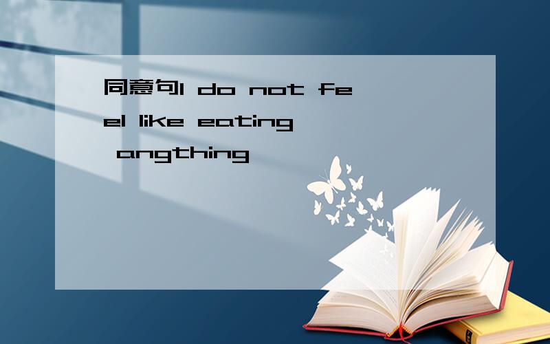 同意句I do not feel like eating angthing