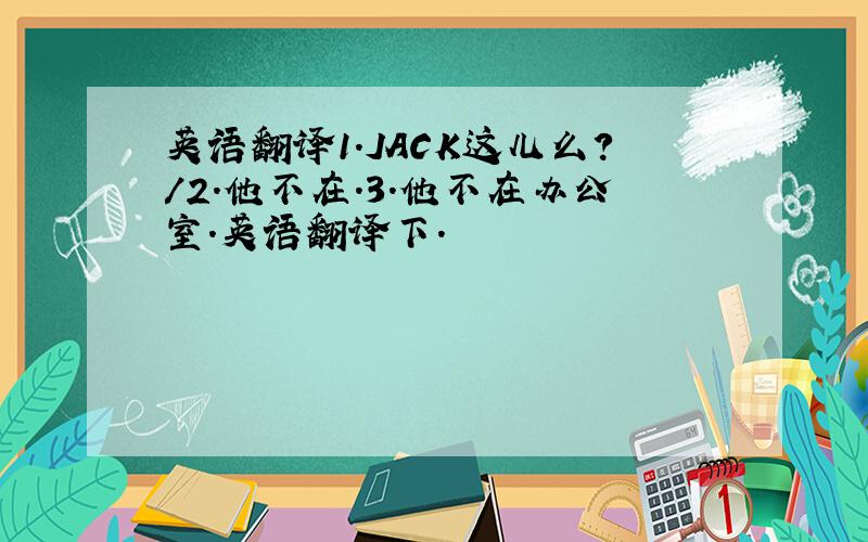英语翻译1.JACK这儿么?/2.他不在.3.他不在办公室.英语翻译下.