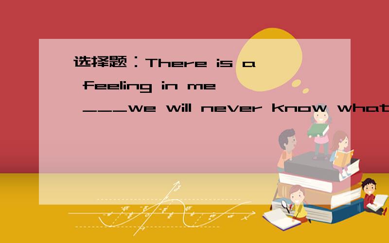 选择题：There is a feeling in me ___we will never know what aUFO