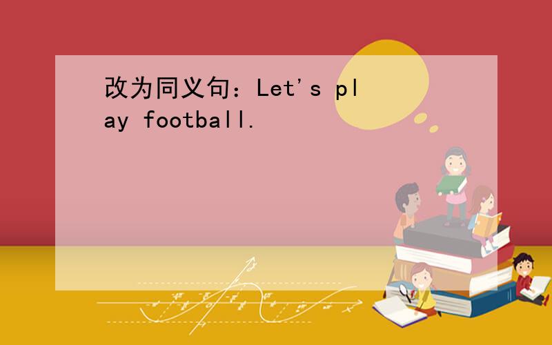 改为同义句：Let's play football.