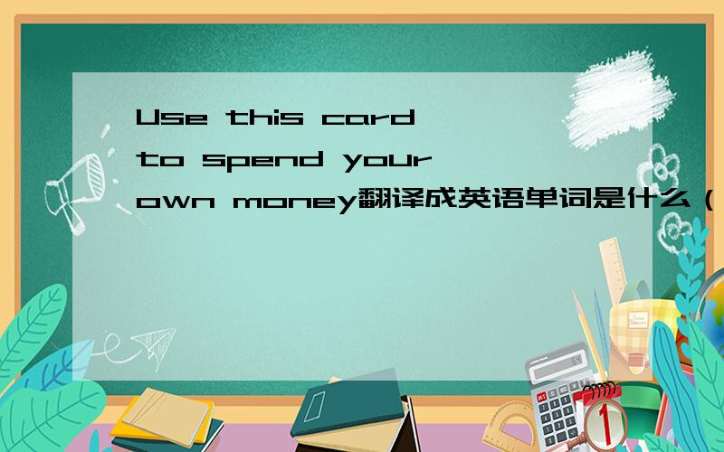 Use this card to spend your own money翻译成英语单词是什么（9个字母）