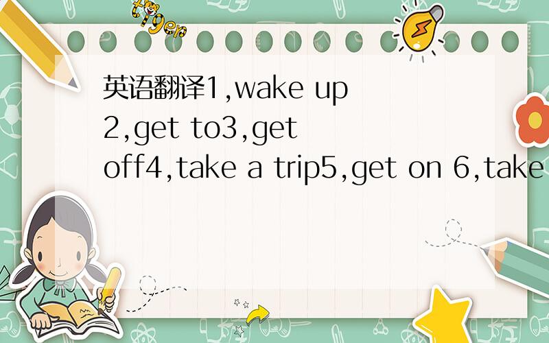 英语翻译1,wake up 2,get to3,get off4,take a trip5,get on 6,take