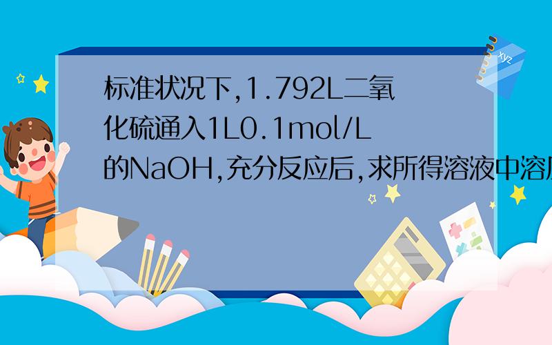 标准状况下,1.792L二氧化硫通入1L0.1mol/L的NaOH,充分反应后,求所得溶液中溶质的成分及物质的量