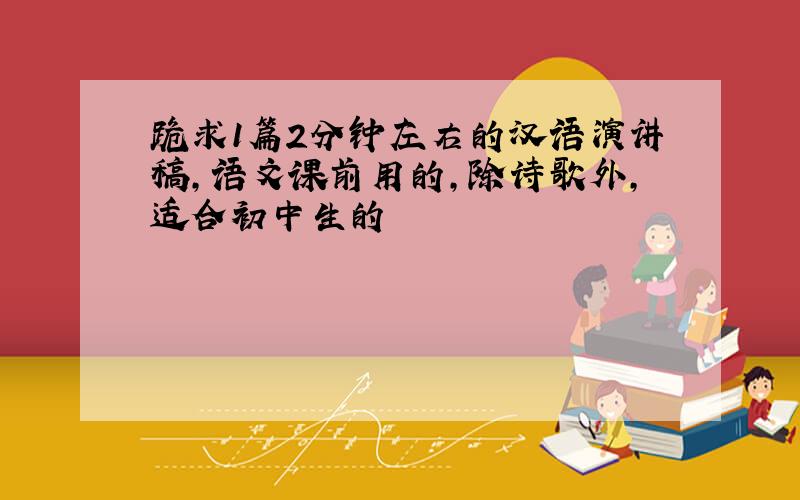 跪求1篇2分钟左右的汉语演讲稿,语文课前用的,除诗歌外,适合初中生的