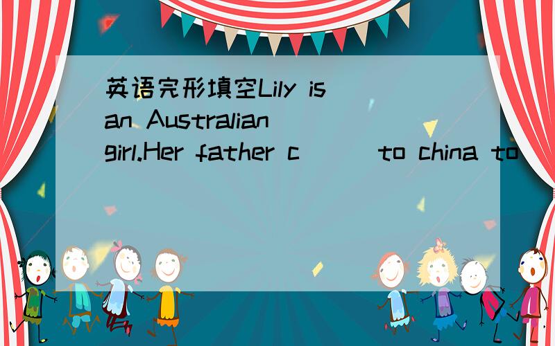 英语完形填空Lily is an Australian girl.Her father c( ) to china to