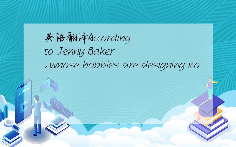 英语翻译According to Jenny Baker,whose hobbies are designing ico
