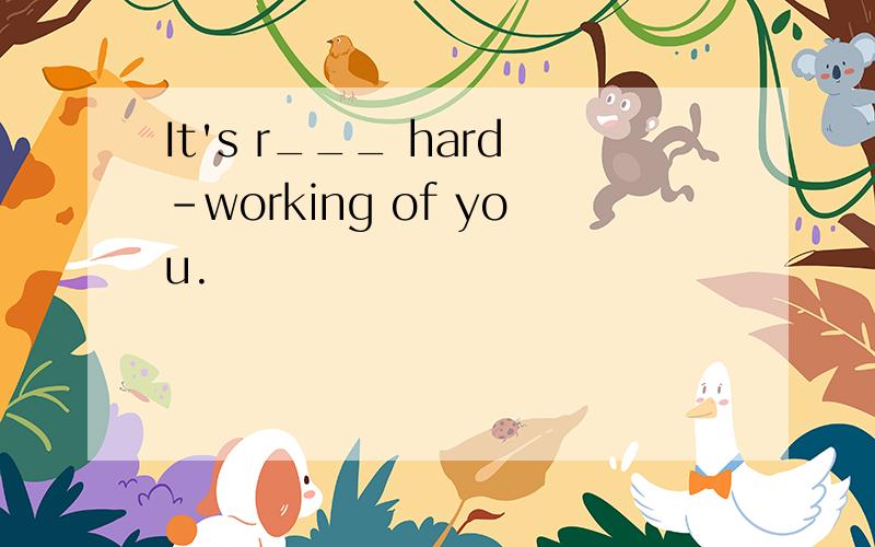 It's r___ hard-working of you.