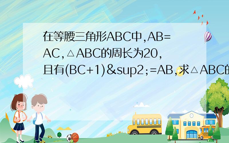 在等腰三角形ABC中,AB=AC,△ABC的周长为20,且有(BC+1)²=AB,求△ABC的腰长和