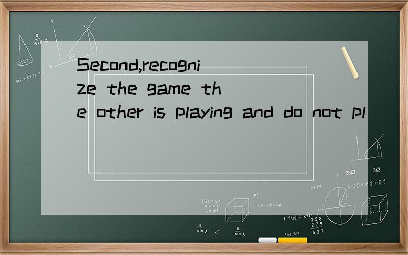 Second,recognize the game the other is playing and do not pl