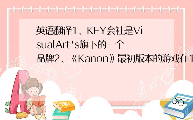 英语翻译1、KEY会社是VisualArt's旗下的一个品牌2、《Kanon》最初版本的游戏在1999年6月4日推出3、
