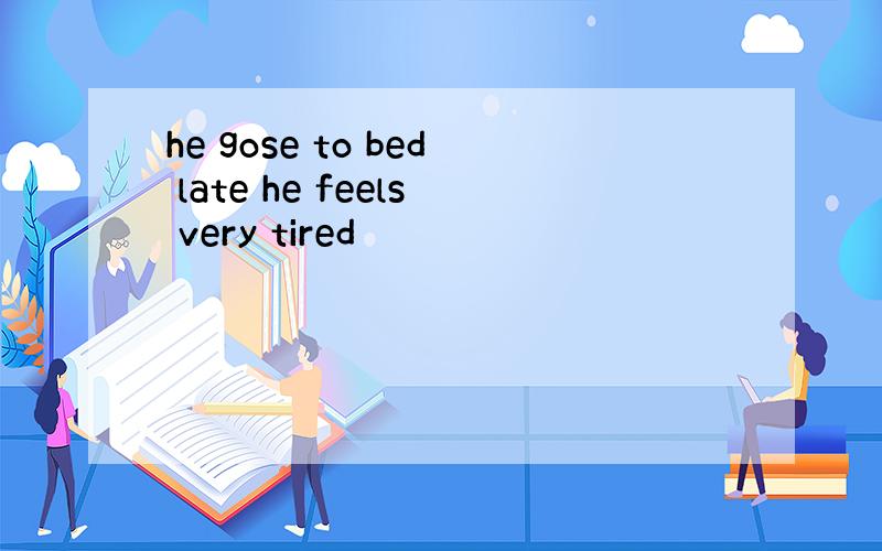 he gose to bed late he feels very tired