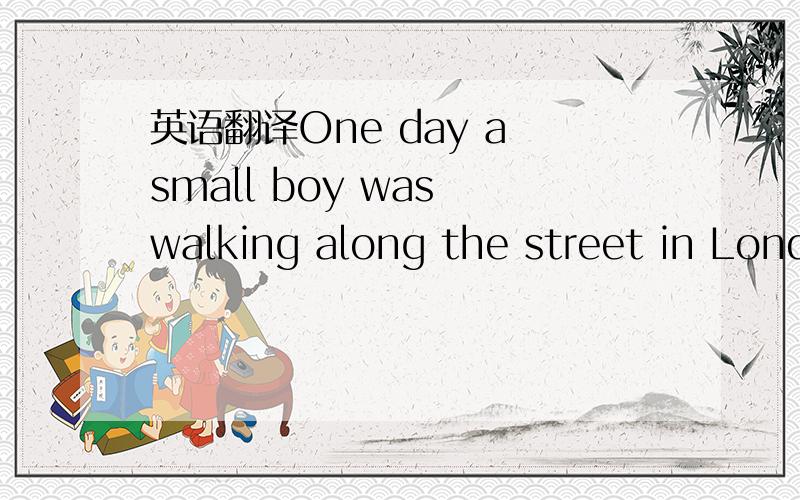 英语翻译One day a small boy was walking along the street in Lond