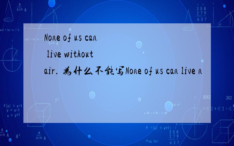 None of us can live without air. 为什么不能写None of us can live n