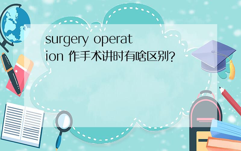 surgery operation 作手术讲时有啥区别?
