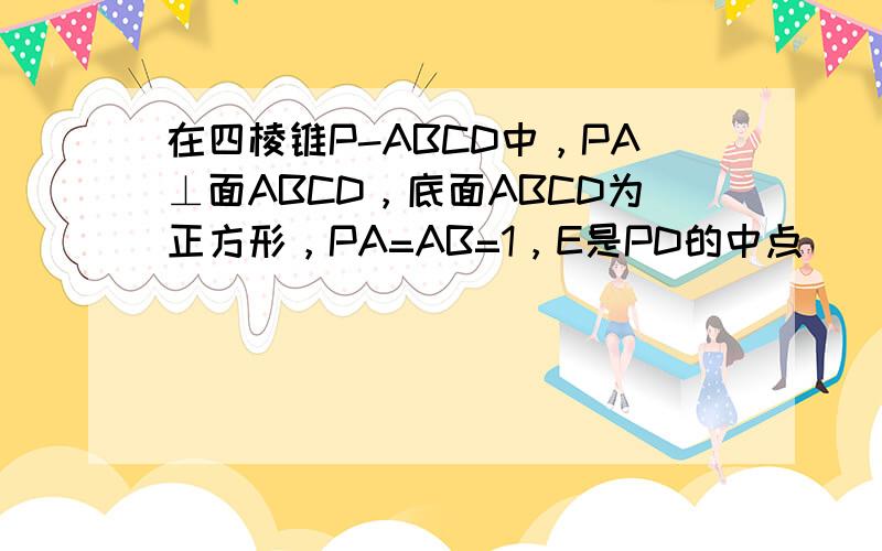 在四棱锥P-ABCD中，PA⊥面ABCD，底面ABCD为正方形，PA=AB=1，E是PD的中点．