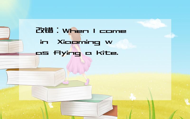 改错：When I come in,Xiaoming was flying a kite.