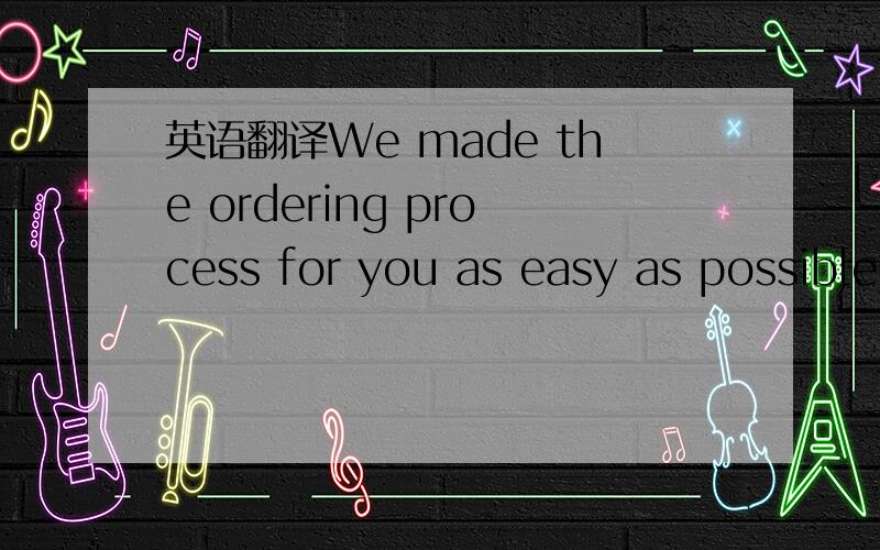 英语翻译We made the ordering process for you as easy as possible