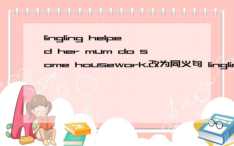 lingling helped her mum do some housework.改为同义句 lingling____