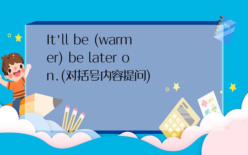 It'll be (warmer) be later on.(对括号内容提问)