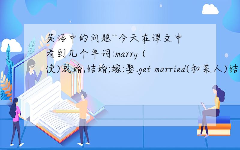 英语中的问题``今天在课文中看到几个单词:marry (使)成婚,结婚;嫁;娶.get married(和某人)结婚.m